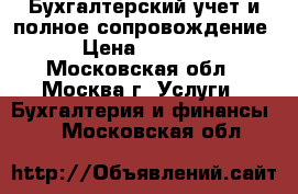 Бухгалтерский учет и полное сопровождение › Цена ­ 1 000 - Московская обл., Москва г. Услуги » Бухгалтерия и финансы   . Московская обл.